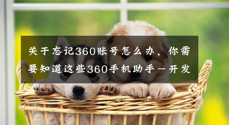 关于忘记360账号怎么办，你需要知道这些360手机助手－开发者平台，常见问题。