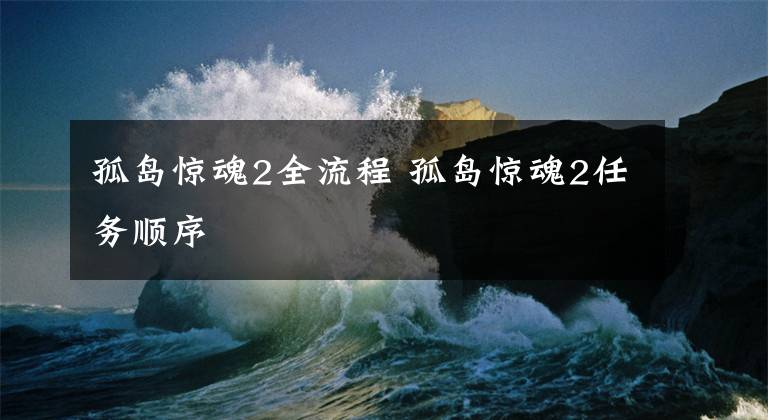 孤岛惊魂2全流程 孤岛惊魂2任务顺序