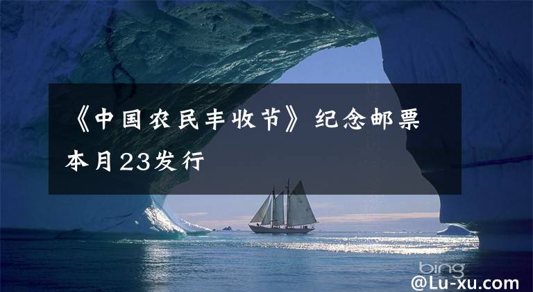 《中国农民丰收节》纪念邮票本月23发行