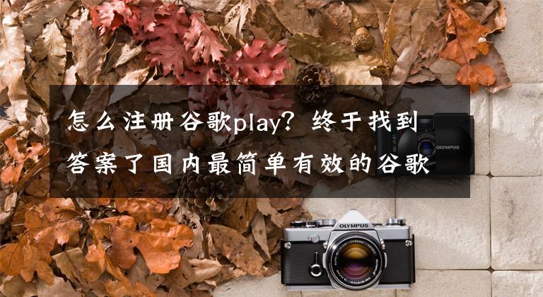 怎么注册谷歌play？终于找到答案了国内最简单有效的谷歌帐号注册方法文章配图
