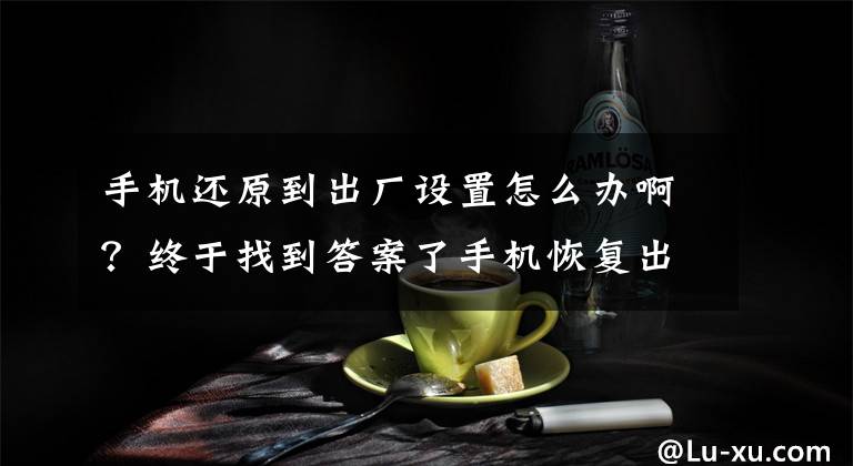 手机还原到出厂设置怎么办啊？终于找到答案了手机恢复出厂设置之后怎么恢复通讯录？文章配图