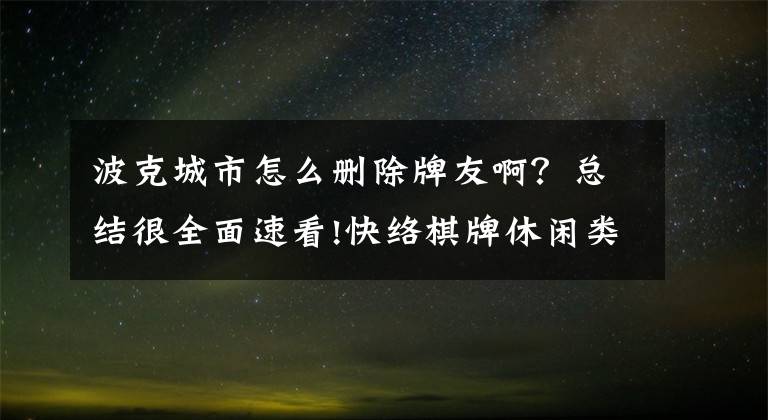 波克城市怎么删除牌友啊？总结很全面速看!快络棋牌休闲类VS王者荣耀即时类，巅峰对战！文章配图