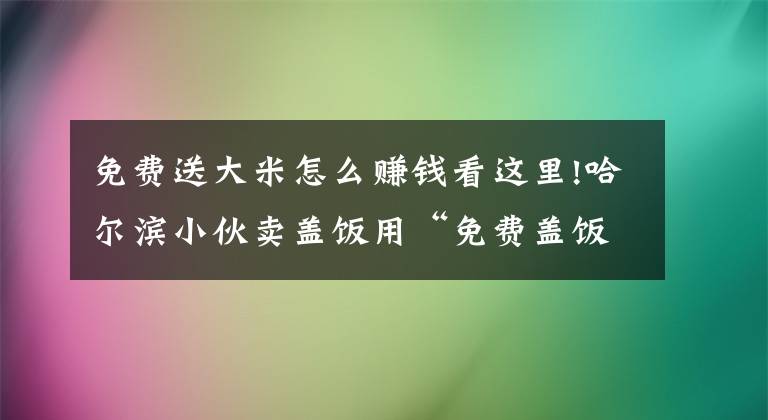 免费送大米怎么赚钱看这里!哈尔滨小伙卖盖饭用“免费盖饭”，年赚97万，玩的什么套路呢文章配图