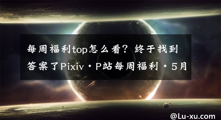 每周福利top怎么看？终于找到答案了Pixiv·P站每周福利·5月第三周文章配图