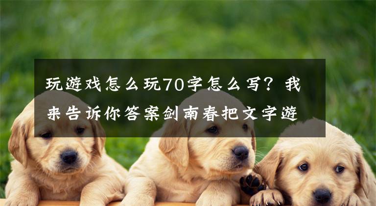 玩游戏怎么玩70字怎么写？我来告诉你答案剑南春把文字游戏玩明白了文章配图