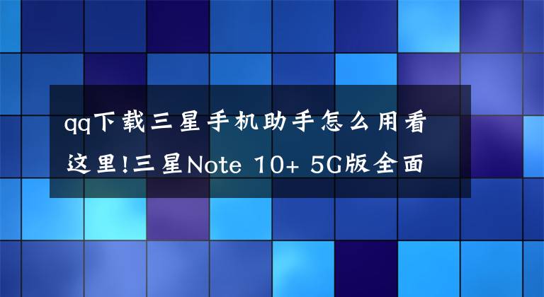 qq下载三星手机助手怎么用看这里!三星Note 10+ 5G版全面评测，这手写笔的创新无人能及文章配图