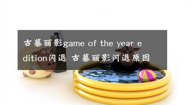 古墓丽影game of the year edition闪退 古墓丽影闪退原因