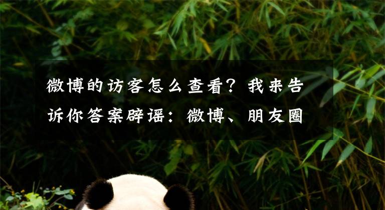 微博的访客怎么查看？我来告诉你答案辟谣：微博、朋友圈可以查访客了？不存在的！别被骗了！