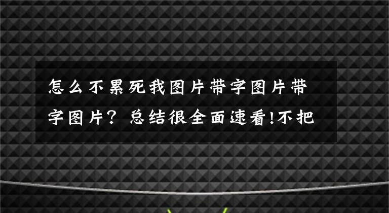 怎么不累死我图片带字图片带字图片？总结很全面速看!不把自己累死，我心里不踏实