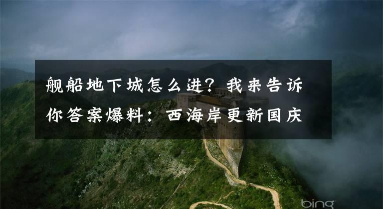 舰船地下城怎么进？我来告诉你答案爆料：西海岸更新国庆副本，舰dnf模式开启！文章配图