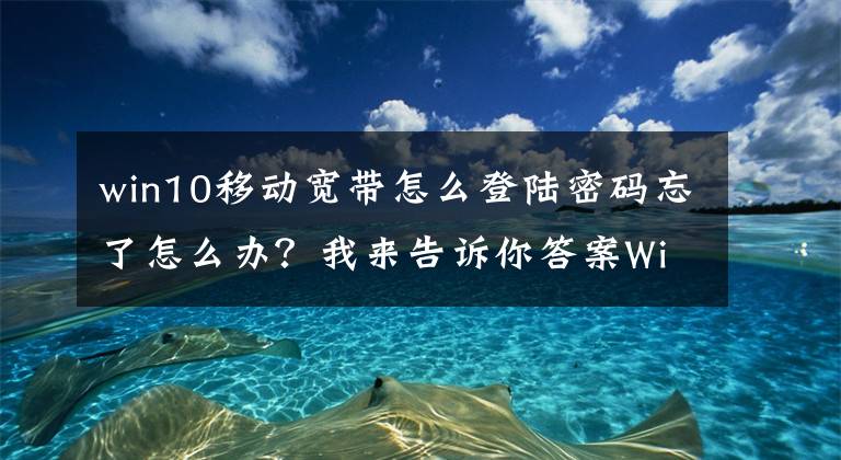win10移动宽带怎么登陆密码忘了怎么办？我来告诉你答案WiFi忘了千万别慌！教你从Win10找回WiFi密码文章配图
