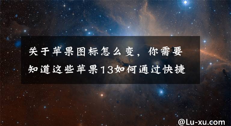 关于苹果图标怎么变，你需要知道这些苹果13如何通过快捷指令更改 Apple 应用图标？文章配图