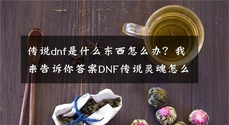 传说dnf是什么东西怎么办？我来告诉你答案DNF传说灵魂怎么获得？难道要分解传说装备？