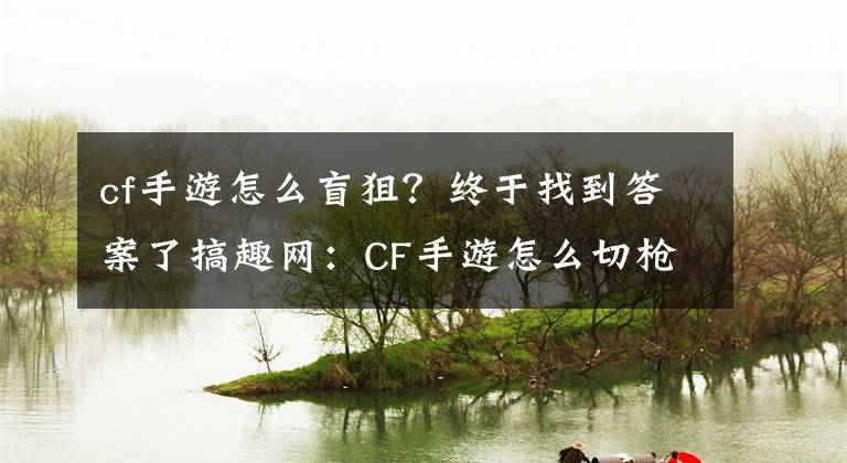 cf手游怎么盲狙？终于找到答案了搞趣网：CF手游怎么切枪 切枪技巧分享