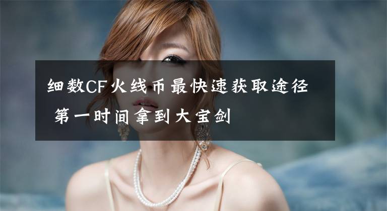 细数CF火线币最快速获取途径 第一时间拿到大宝剑文章配图
