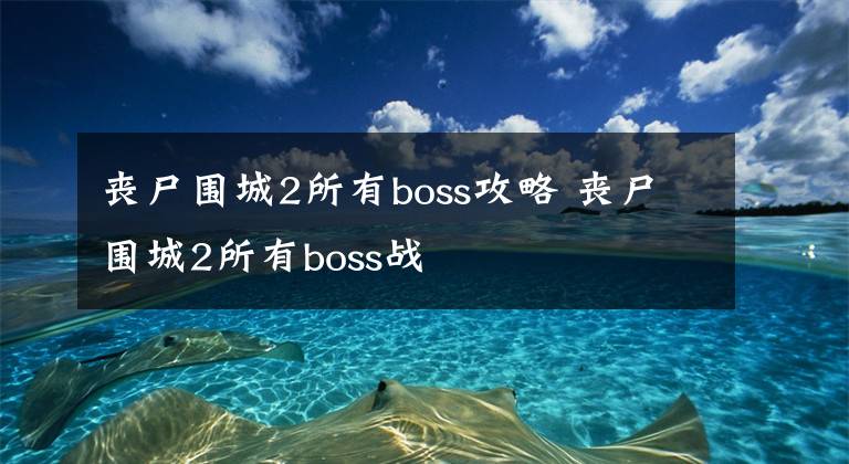 丧尸围城2所有boss攻略 丧尸围城2所有boss战