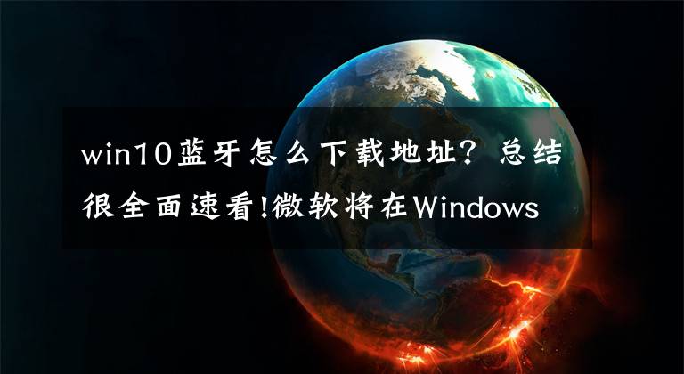 win10蓝牙怎么下载地址？总结很全面速看!微软将在Windows 10 2018年十月更新中添加蓝牙电话簿支持