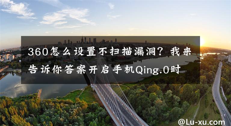 360怎么设置不扫描漏洞？我来告诉你答案开启手机Qing.0时代 360手机卫士7.0最全使用攻略文章配图