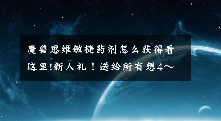 魔兽思维敏捷药剂怎么获得看这里!新人礼！送给所有想4～5小时满级的新玩家