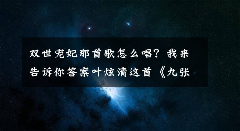 双世宠妃那首歌怎么唱？我来告诉你答案叶炫清这首《九张机》实在是太好听了，《双世宠妃》网剧主题曲