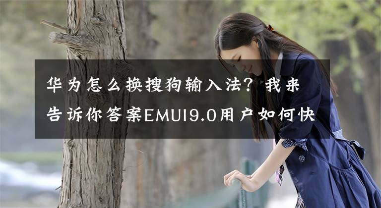 华为怎么换搜狗输入法？我来告诉你答案EMUI9.0用户如何快速切换输入法？用荣耀10青春版给大家演示文章配图