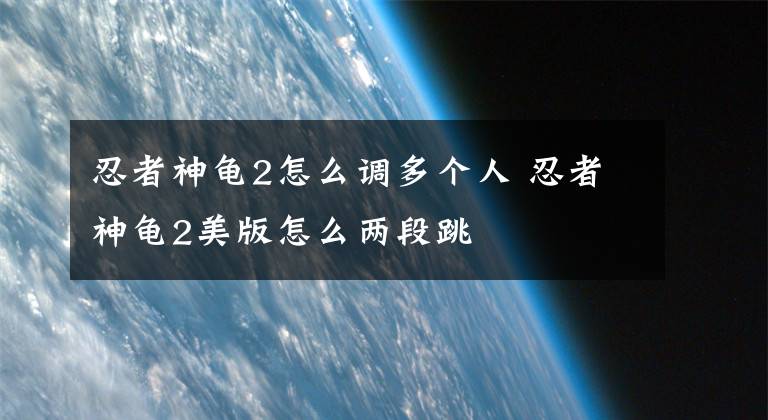 忍者神龟2怎么调多个人 忍者神龟2美版怎么两段跳