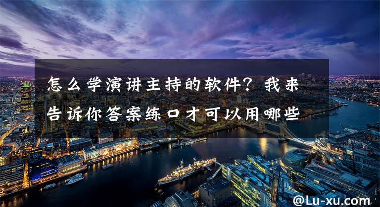 怎么学演讲主持的软件？我来告诉你答案练口才可以用哪些手机App?