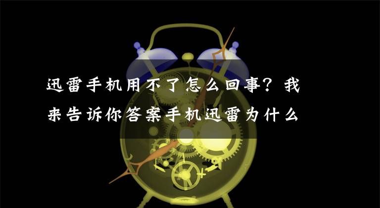 迅雷手机用不了怎么回事？我来告诉你答案手机迅雷为什么下架，如何下载呢（技术贴）