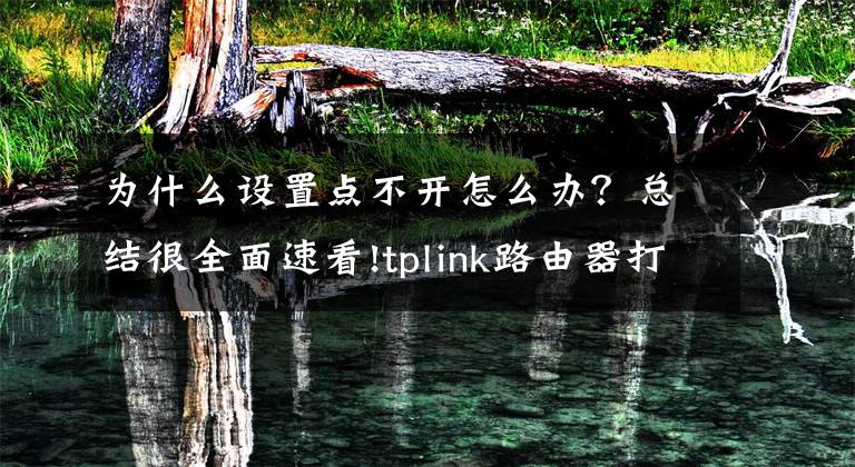 为什么设置点不开怎么办？总结很全面速看!tplink路由器打不开设置页面怎么办文章配图