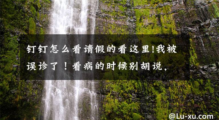 钉钉怎么看请假的看这里!我被误诊了！看病的时候别胡说，小心医生信了你的邪文章配图