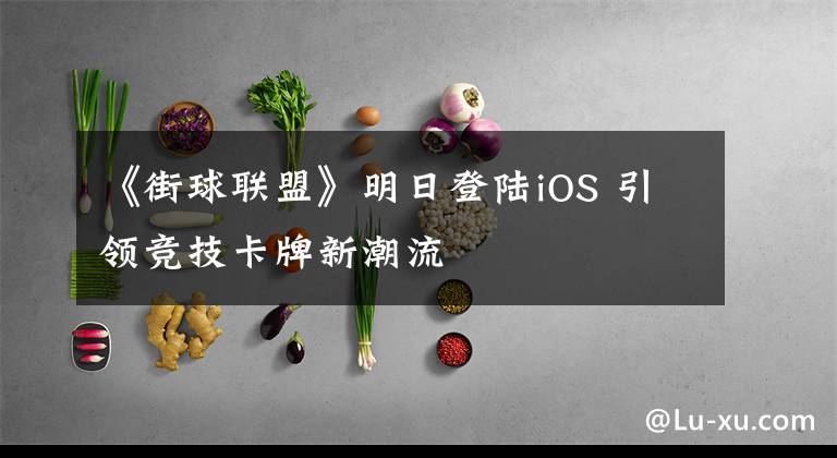 《街球联盟》明日登陆iOS 引领竞技卡牌新潮流文章配图
