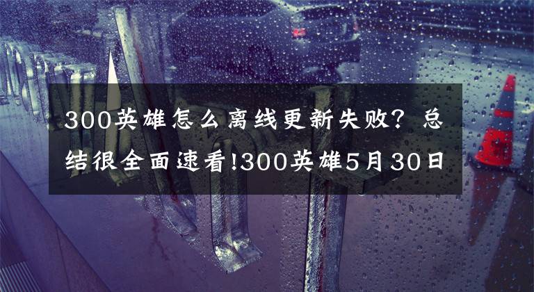 300英雄怎么离线更新失败？总结很全面速看!300英雄5月30日维护公告 更新内容一览