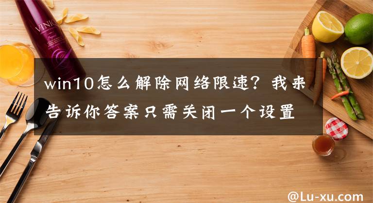 win10怎么解除网络限速？我来告诉你答案只需关闭一个设置，解除电脑网速和内存的限制，让电脑丝滑顺畅文章配图