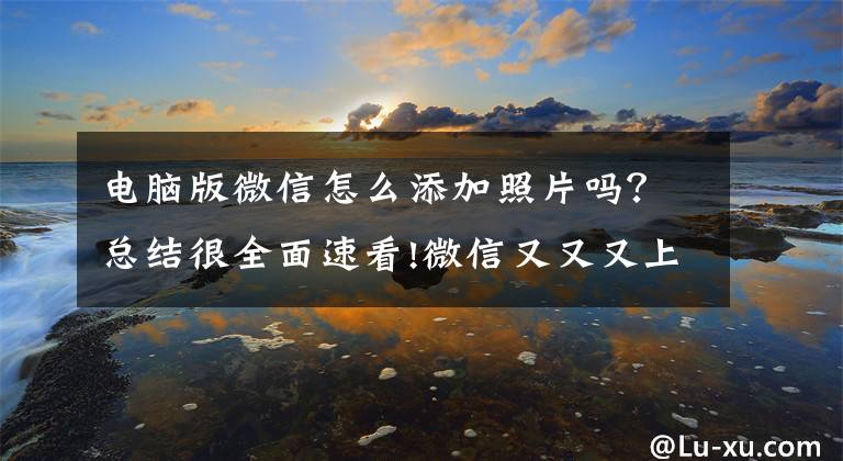 电脑版微信怎么添加照片吗？总结很全面速看!微信又又又上新了！网友：一下子顺滑了文章配图