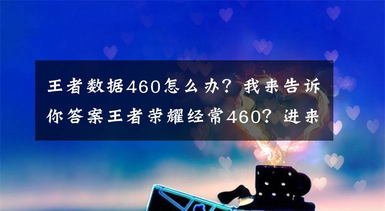 王者数据460怎么办？我来告诉你答案王者荣耀经常460？进来教你如何躲避天美挖的坑