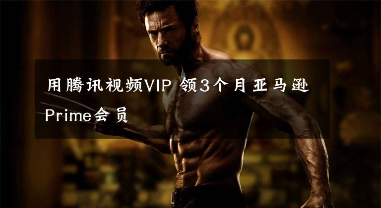 用腾讯视频VIP 领3个月亚马逊Prime会员