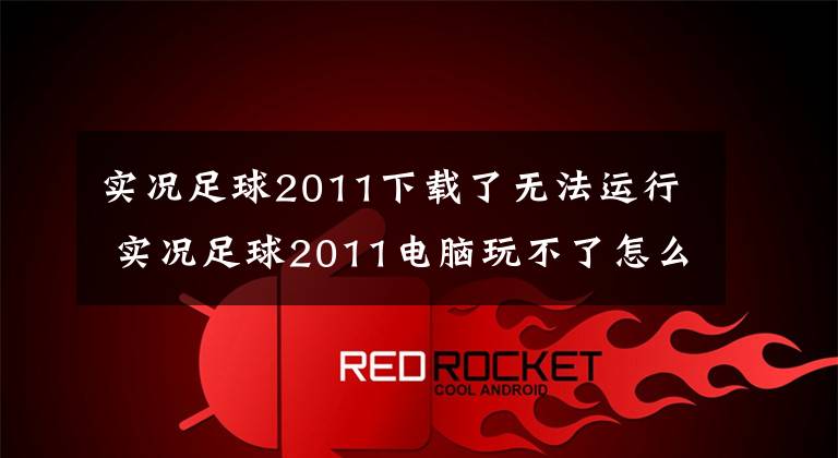 实况足球2011下载了无法运行 实况足球2011电脑玩不了怎么办