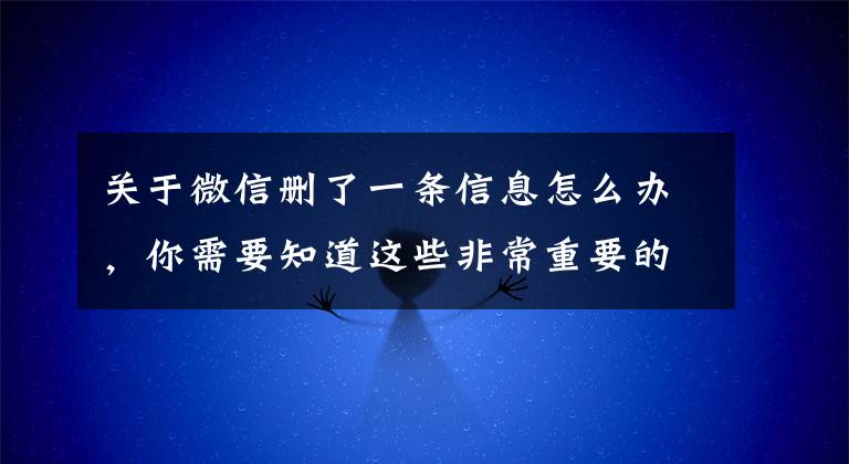 关于微信删了一条信息怎么办，你需要知道这些非常重要的微信聊天记录误操作删除了，教你一招，3秒找回