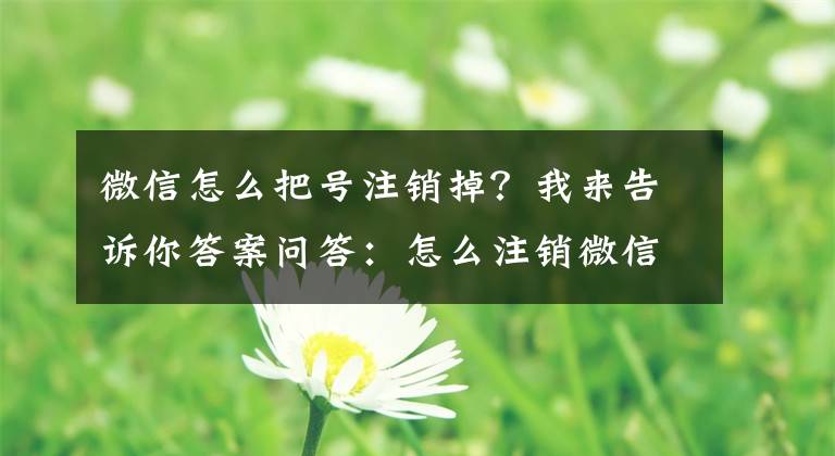 微信怎么把号注销掉？我来告诉你答案问答：怎么注销微信号？文章配图