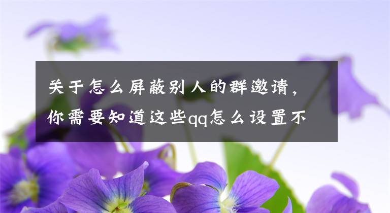 关于怎么屏蔽别人的群邀请，你需要知道这些qq怎么设置不让别人拉我进群 禁止进群拒绝不加入多人聊天文章配图