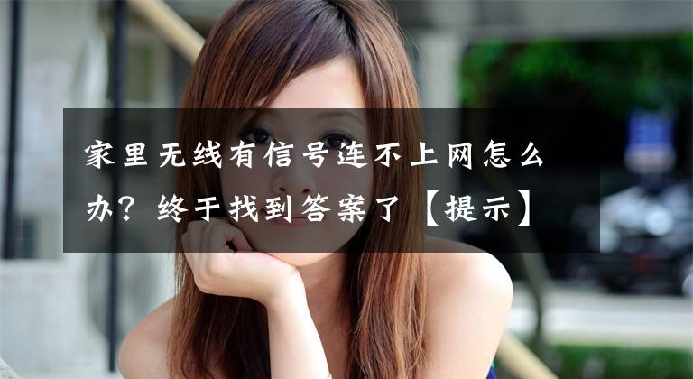 家里无线有信号连不上网怎么办？终于找到答案了【提示】WiFi信号满格却连不上网，原来是它在“搞鬼”……文章配图