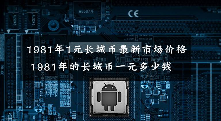 1981年1元长城币最新市场价格 1981年的长城币一元多少钱