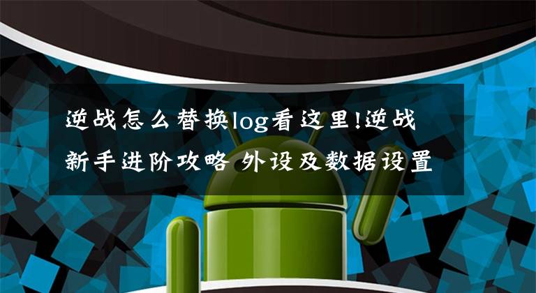 逆战怎么替换log看这里!逆战新手进阶攻略 外设及数据设置基础教程