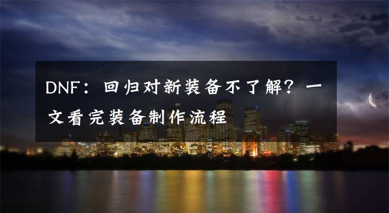 DNF：回归对新装备不了解？一文看完装备制作流程文章配图