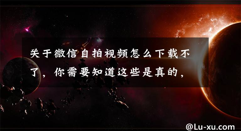 关于微信自拍视频怎么下载不了，你需要知道这些是真的，微信可以发送高清视频了文章配图
