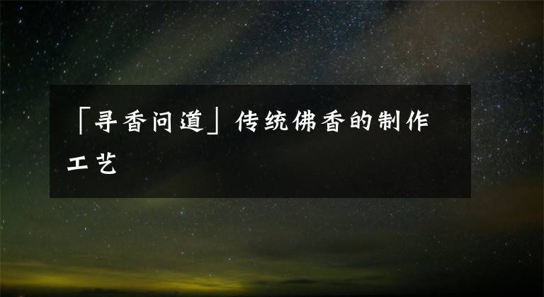 「寻香问道」传统佛香的制作工艺文章配图