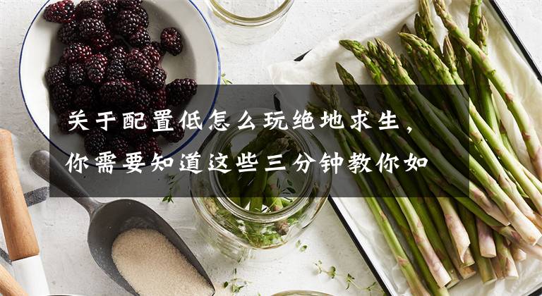 关于配置低怎么玩绝地求生，你需要知道这些三分钟教你如何用低配电脑畅玩绝地求生！文章配图