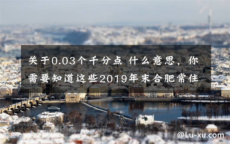 关于0.03个千分点 什么意思，你需要知道这些2019年末合肥常住人口818.9万 人均GDP115623元