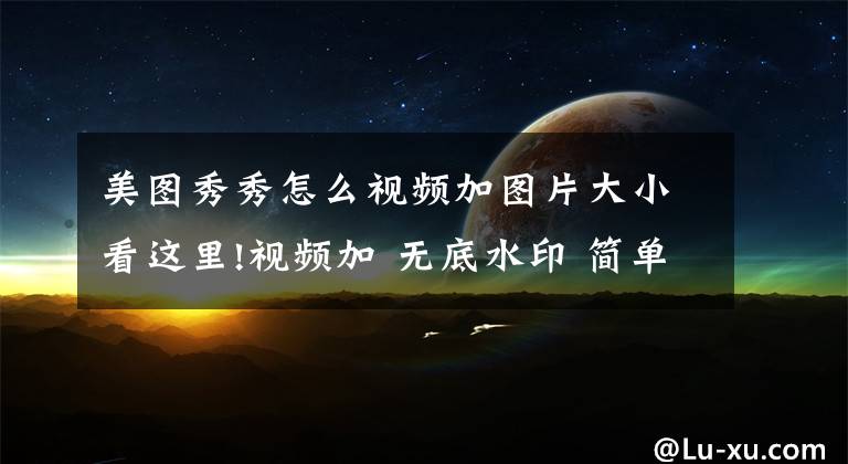 美图秀秀怎么视频加图片大小看这里!视频加 无底水印 简单实用，视频制作必备文章配图