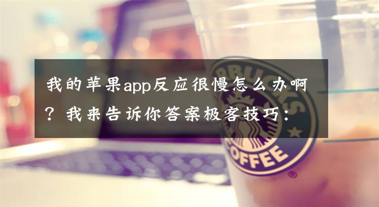 我的苹果app反应很慢怎么办啊？我来告诉你答案极客技巧：为什么iphone越用越卡？几招教你轻松搞定文章配图